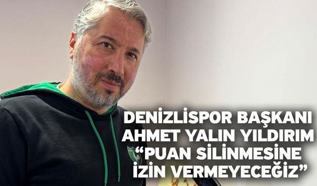 Denizlispor Başkanı Ahmet Yalın Yıldırım “Puan Silinmesine İzin Vermeyeceğiz”