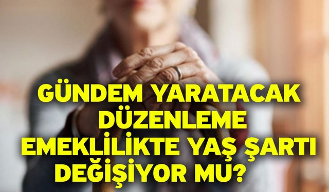 Gündem yaratacak düzenleme! Emeklilikte yaş şartı değişiyor mu?