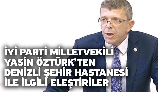 İYİ Parti Milletvekili Yasin Öztürk’ten Denizli Şehir Hastanesi ile İlgili Eleştiriler