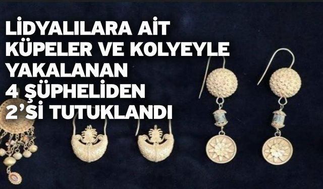 Lidyalılara ait küpeler ve kolyeyle yakalanan 4 şüpheliden 2’si tutuklandı