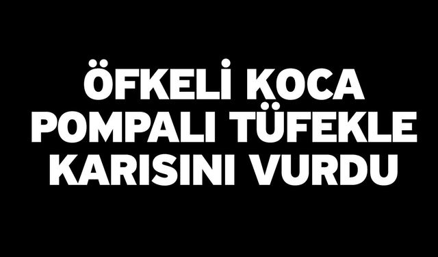 Öfkeli Koca Pompalı Tüfekle Karısını Vurdu