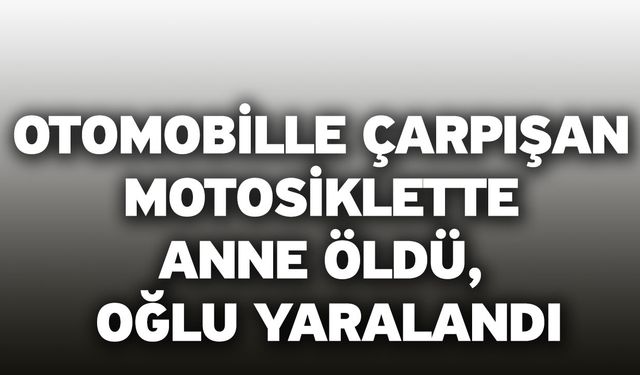 Otomobille çarpışan motosiklette anne öldü, oğlu yaralandı