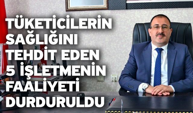 Tüketicilerin sağlığını tehdit eden 5 işletmenin faaliyeti durduruldu