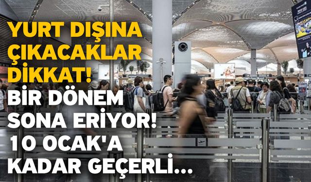 Yurt dışına çıkacaklar dikkat! Bir dönem sona eriyor! 10 Ocak'a kadar geçerli...