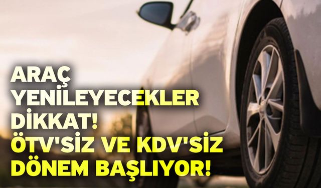 Araç yenileyecekler dikkat! ÖTV'siz ve KDV'siz dönem başlıyor!