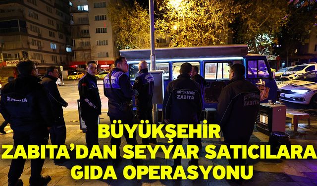 Büyükşehir Zabıta’dan seyyar satıcılara gıda operasyonu