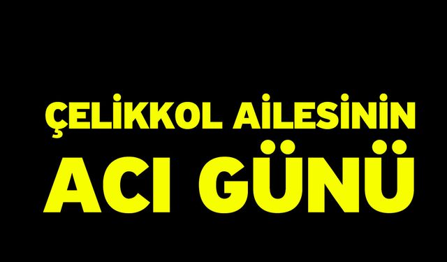 Çelikkol ailesinin acı günü