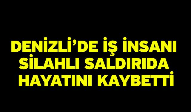 Denizli’de iş insanı silahlı saldırıda hayatını kaybetti