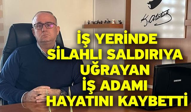 İş yerinde silahlı saldırıya uğrayan iş adamı hayatını kaybetti