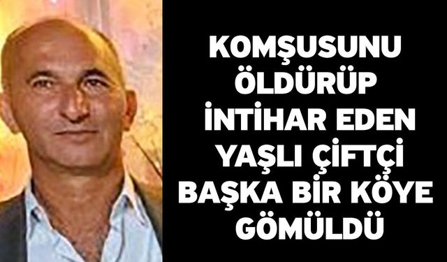 Komşusunu öldürüp intihar eden yaşlı çiftçi başka bir köye gömüldü