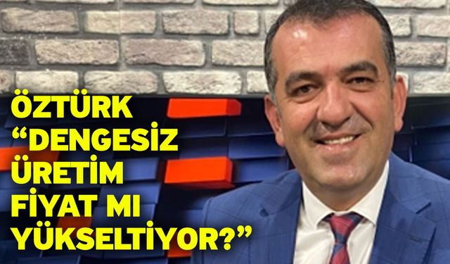 Öztürk “Dengesiz üretim fiyat mı yükseltiyor?”