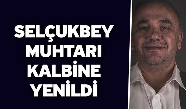 Selçukbey Muhtarı Kalbine Yenildi