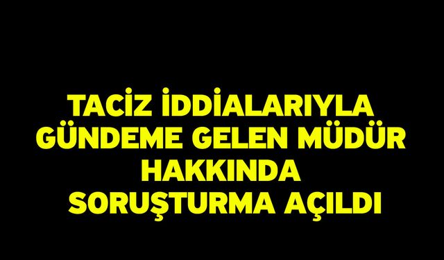 Taciz iddialarıyla gündeme gelen müdür hakkında soruşturma açıldı