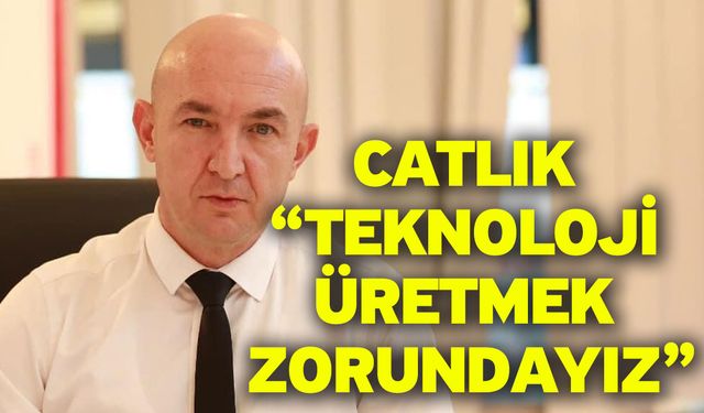 Catlık “Teknoloji Üretmek Zorundayız”