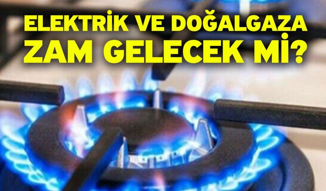 Elektrik ve doğalgaza zam gelecek mi?