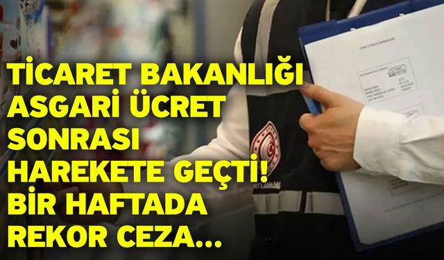 Ticaret Bakanlığı asgari ücret sonrası harekete geçti! Bir haftada rekor ceza...