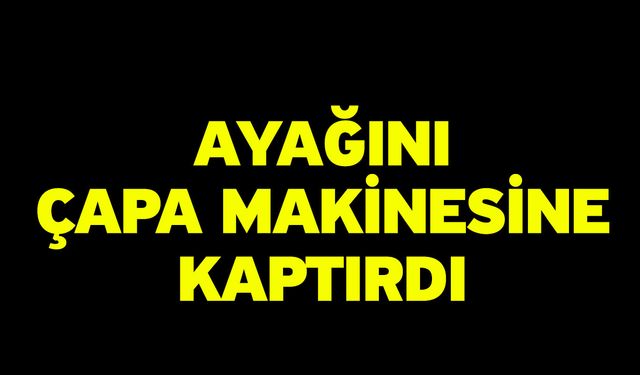 Ayağını Çapa Makinesine Kaptırdı