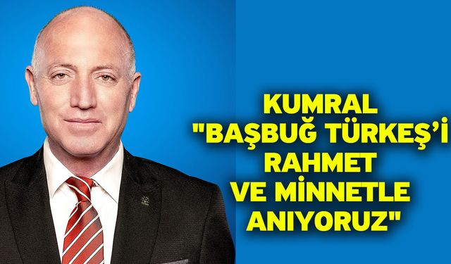 Kumral "Başbuğ Türkeş’i Rahmet ve Minnetle Anıyoruz"