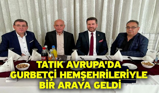 Tatık Avrupa'da gurbetçi hemşehrileriyle bir araya geldi