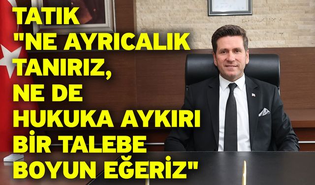 Tatık; "Ne ayrıcalık tanırız, ne de hukuka aykırı bir talebe boyun eğeriz"