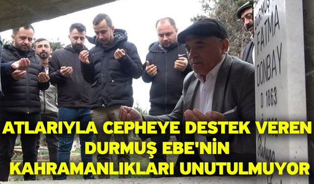 Atlarıyla cepheye destek veren Durmuş Ebe'nin kahramanlıkları unutulmuyor
