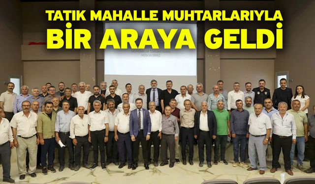 Tatık mahalle muhtarlarıyla bir araya geldi
