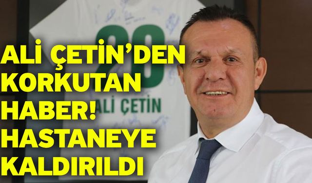 Ali Çetin’den korkutan haber! Hastaneye kaldırıldı