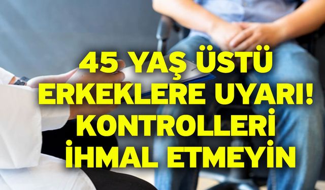 45 Yaş Üstü Erkeklere Uyarı! Kontrolleri İhmal Etmeyin