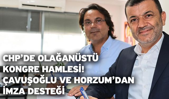 CHP’de Olağanüstü Kongre Hamlesi! Çavuşoğlu ve Horzum’dan İmza Desteği