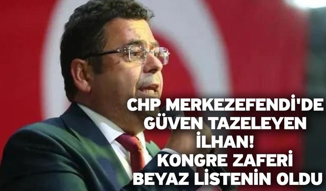 CHP Merkezefendi'de Güven Tazeleyen İlhan! Kongre Zaferi Beyaz Listenin Oldu