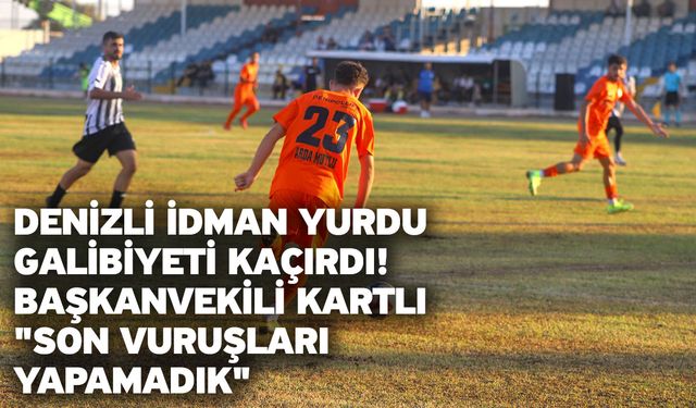 Denizli İdman Yurdu Galibiyeti Kaçırdı! Başkanvekili Kartlı "Son Vuruşları Yapamadık"