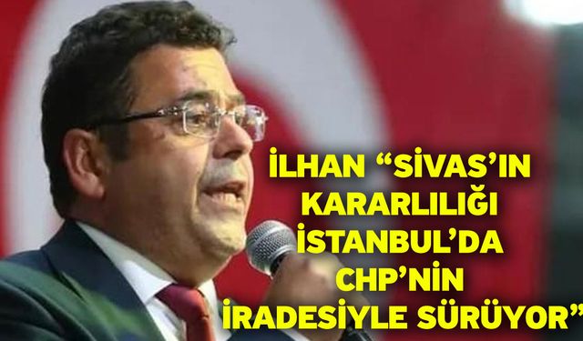 İlhan, “Sivas’tan İstanbul’a, Milletin İradesine Darbe Vurulamaz”