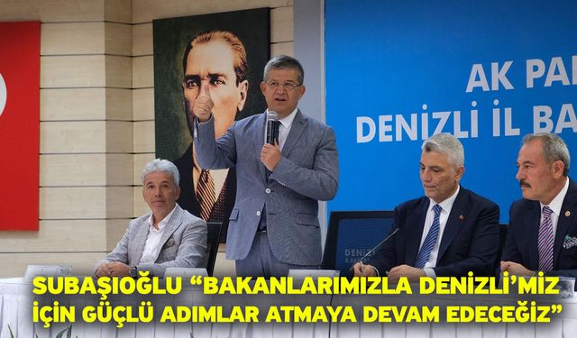 Subaşıoğlu “Bakanlarımızla Denizli’miz için güçlü adımlar atmaya devam edeceğiz”