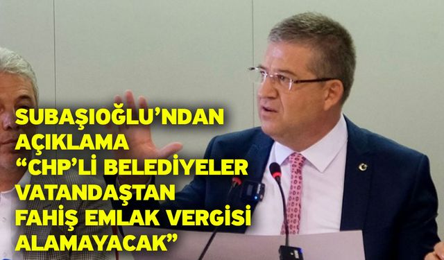 Subaşıoğlu’ndan açıklama “CHP’li belediyeler vatandaştan fahiş emlak vergisi alamayacak”