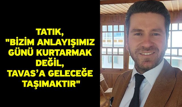 Tatık, "Bizim anlayışımız günü kurtarmak değil, Tavas’a geleceğe taşımaktır"
