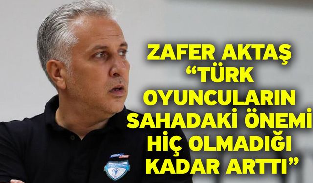 Zafer Aktaş “Türk Oyuncuların Sahadaki Önemi Hiç Olmadığı Kadar Arttı”