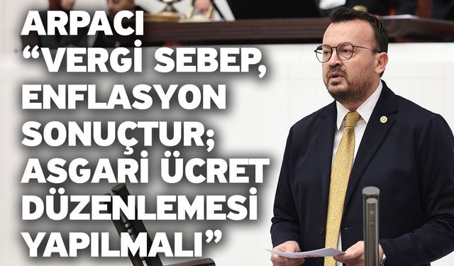 Arpacı “Vergi sebep, enflasyon sonuçtur; asgari ücret düzenlemesi yapılmalı”