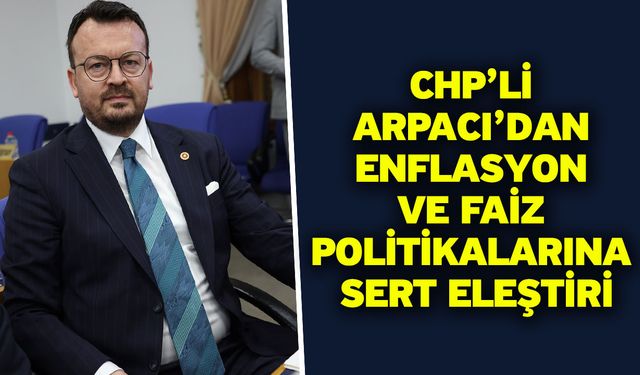 Arpacı’dan Merkez Bankası ve Hükûmete Tepki: “Ekonomi Yönetiminde Tam Bir Kafa Karışıklığı Var”