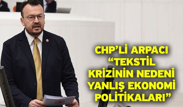 CHP’li Arpacı “Tekstil Krizinin Nedeni Yanlış Ekonomi Politikaları”