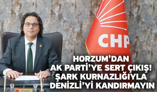 Horzum’dan AK Parti’ye Sert Çıkış! Şark Kurnazlığıyla Denizli’yi Kandırmayın