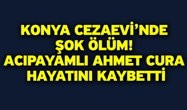 Konya Cezaevi’nde Şok Ölüm! Acıpayamlı Ahmet Cura Hayatını Kaybetti