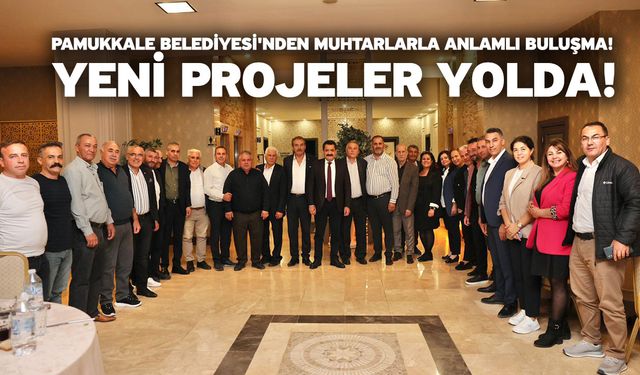 Pamukkale Belediyesi'nden muhtarlarla anlamlı buluşma: Yeni projeler yolda!