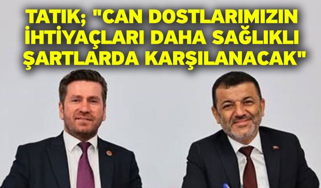 Tatık; "Can dostlarımızın ihtiyaçları daha sağlıklı şartlarda karşılanacak"