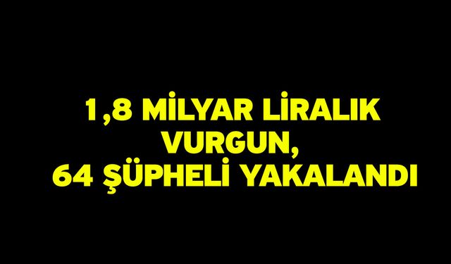 1,8 Milyar Liralık Vurgun, 64 Şüpheli Yakalandı
