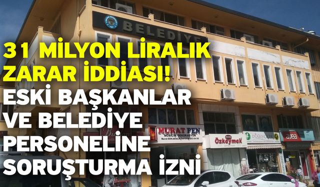 31 Milyon Liralık Zarar İddiası! Eski Başkanlar ve Belediye Personeline Soruşturma İzni