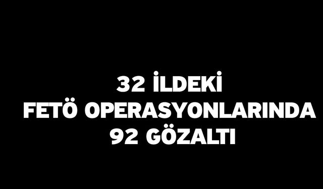 32 ildeki FETÖ operasyonlarında 92 gözaltı