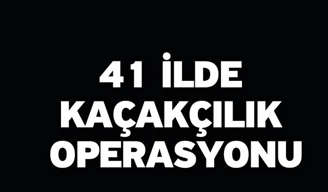 41 İlde Kaçakçılık Operasyonu
