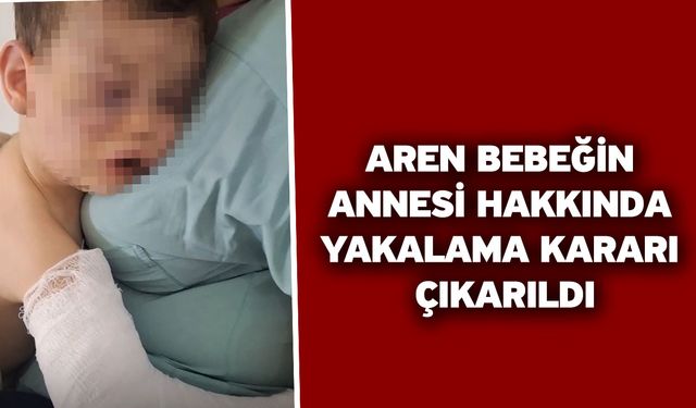 Aren bebeğin annesi hakkında yakalama kararı çıkarıldı