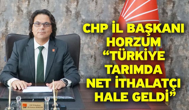 CHP İl Başkanı Horzum “Türkiye Tarımda Net İthalatçı Hale Geldi”