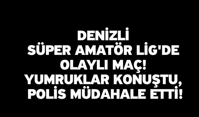 Denizli Süper Amatör Lig'de Olaylı Maç! Yumruklar Konuştu, Polis Müdahale Etti!